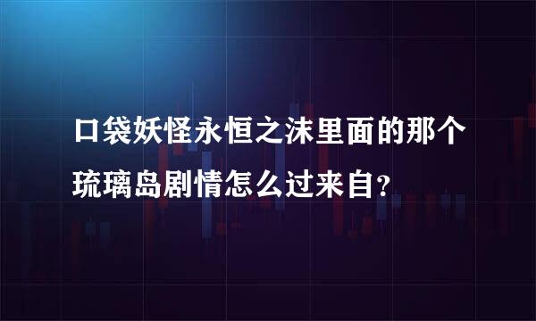 口袋妖怪永恒之沫里面的那个琉璃岛剧情怎么过来自？