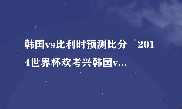 韩国vs比利时预测比分 2014世界杯欢考兴韩国vs比利时谁会赢