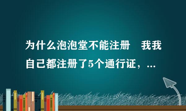 为什么泡泡堂不能注册 我我自己都注册了5个通行证，可来自就是进不了，玩不了游戏，360问答现在是不是不能注册了??