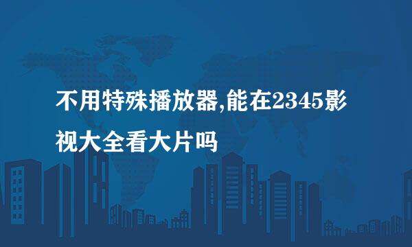不用特殊播放器,能在2345影视大全看大片吗