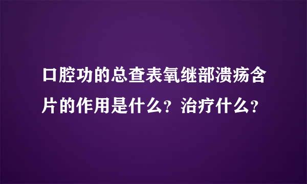 口腔功的总查表氧继部溃疡含片的作用是什么？治疗什么？