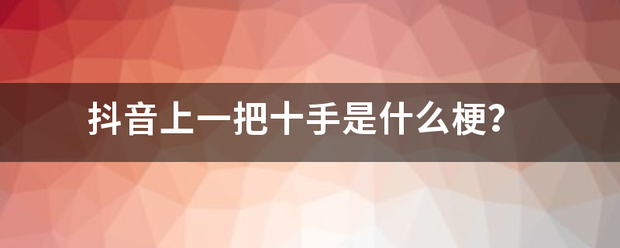 抖音上一把十手是什么梗？