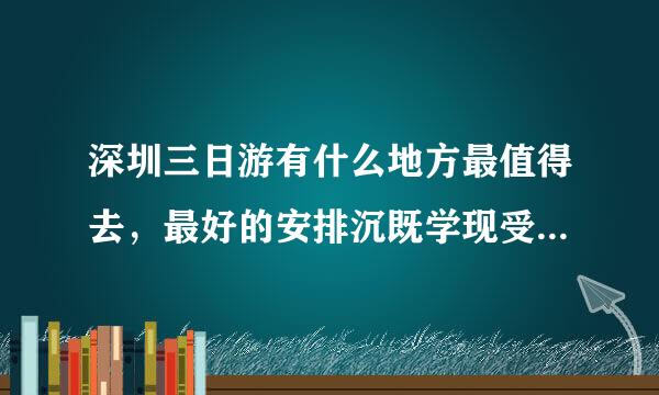 深圳三日游有什么地方最值得去，最好的安排沉既学现受物是什么