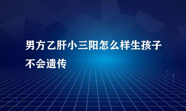 男方乙肝小三阳怎么样生孩子不会遗传