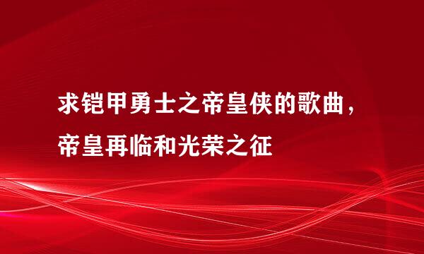 求铠甲勇士之帝皇侠的歌曲，帝皇再临和光荣之征