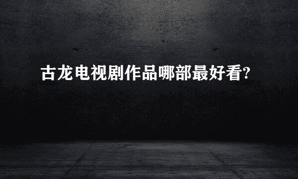 古龙电视剧作品哪部最好看?
