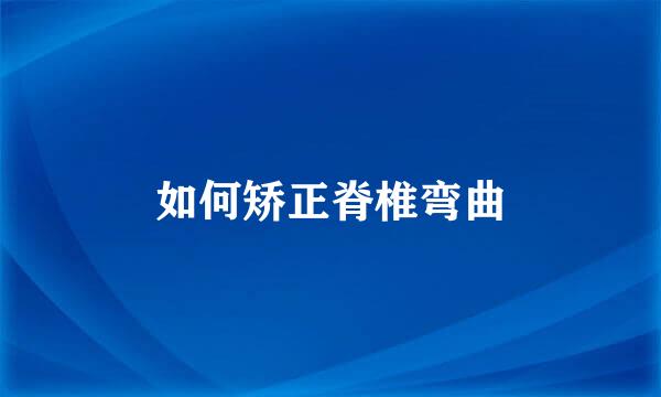 如何矫正脊椎弯曲