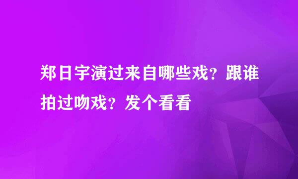 郑日宇演过来自哪些戏？跟谁拍过吻戏？发个看看