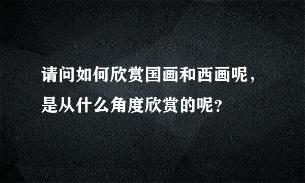 请问如何欣赏国画和西画呢，是从什么角度欣赏的呢？