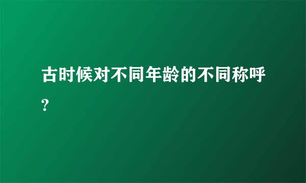 古时候对不同年龄的不同称呼?