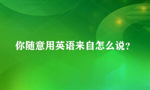 你随意用英语来自怎么说？