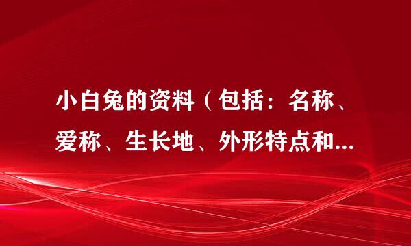 小白兔的资料（包括：名称、爱称、生长地、外形特点和生活习性）