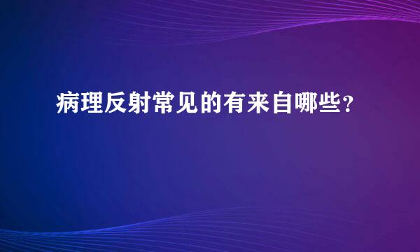 病理反射常见的有来自哪些？