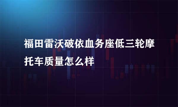 福田雷沃破依血务座低三轮摩托车质量怎么样