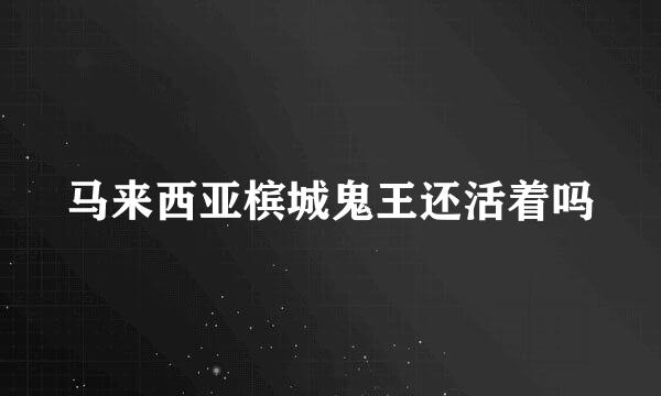 马来西亚槟城鬼王还活着吗