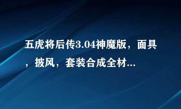 五虎将后传3.04神魔版，面具，披风，套装合成全材料怎么弄和具体怎么合成？