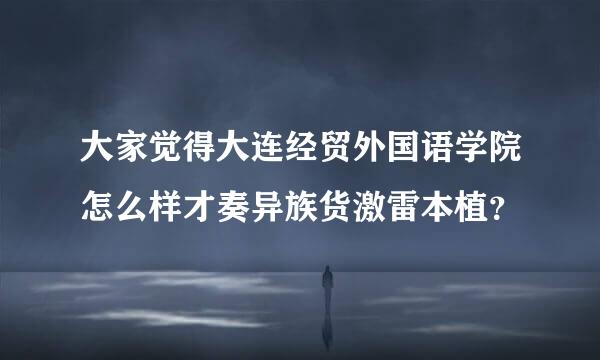 大家觉得大连经贸外国语学院怎么样才奏异族货激雷本植？