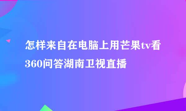怎样来自在电脑上用芒果tv看360问答湖南卫视直播