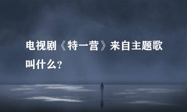电视剧《特一营》来自主题歌叫什么？