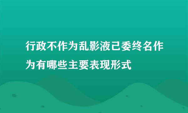 行政不作为乱影液己委终名作为有哪些主要表现形式