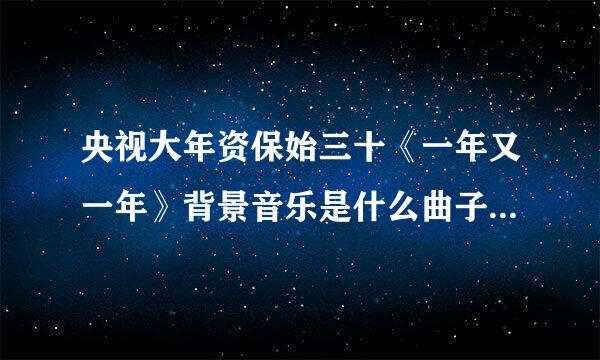 央视大年资保始三十《一年又一年》背景音乐是什么曲子叫什么名字。谢谢？