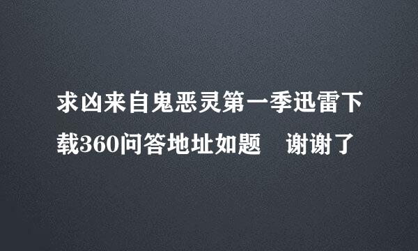 求凶来自鬼恶灵第一季迅雷下载360问答地址如题 谢谢了