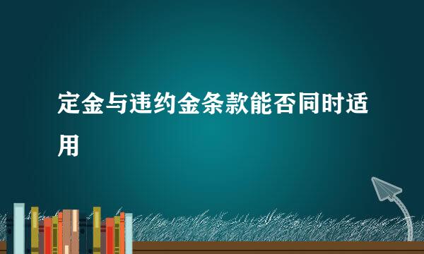定金与违约金条款能否同时适用