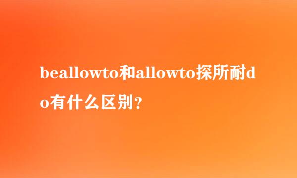 beallowto和allowto探所耐do有什么区别？