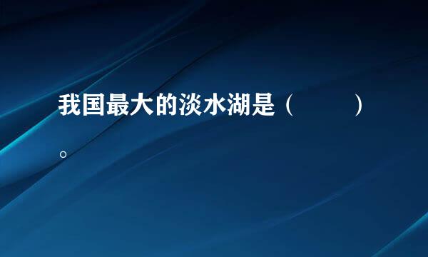 我国最大的淡水湖是（  ）。