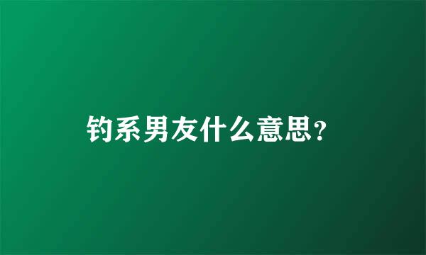 钓系男友什么意思？