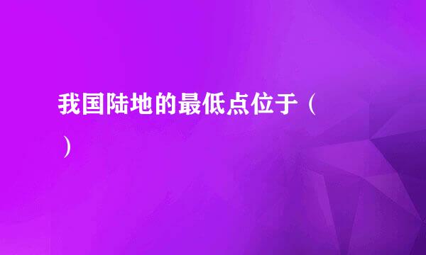 我国陆地的最低点位于（  ）