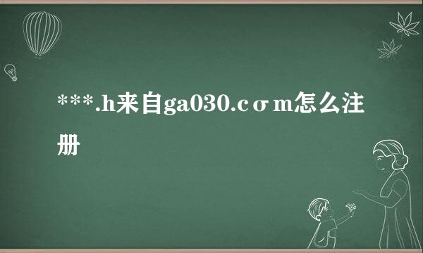 ***.h来自ga030.cσm怎么注册