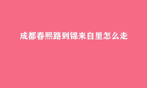 成都春熙路到锦来自里怎么走