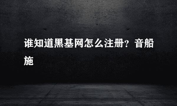 谁知道黑基网怎么注册？音船施