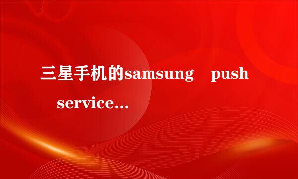 三星手机的samsung push service系统是卷含磁巴什么意思？