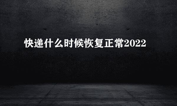 快递什么时候恢复正常2022