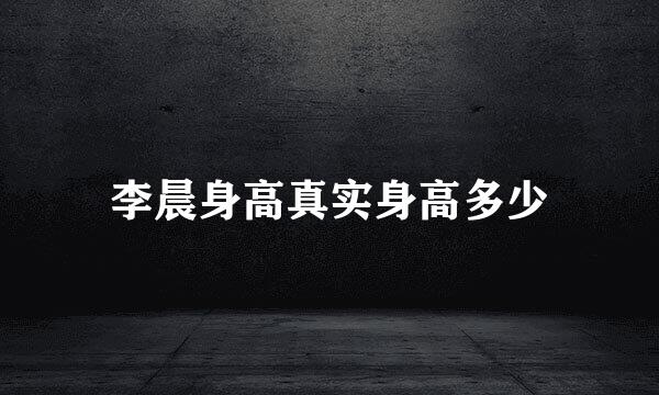 李晨身高真实身高多少