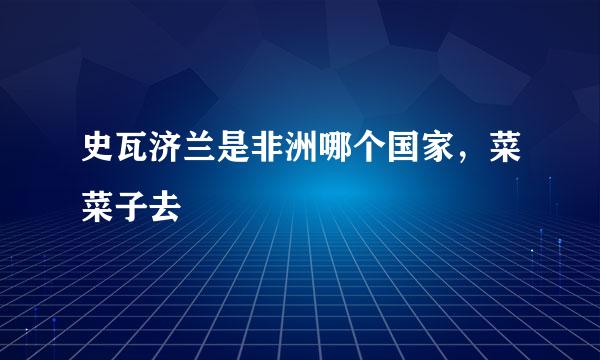 史瓦济兰是非洲哪个国家，菜菜子去