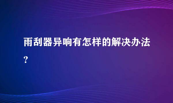 雨刮器异响有怎样的解决办法？