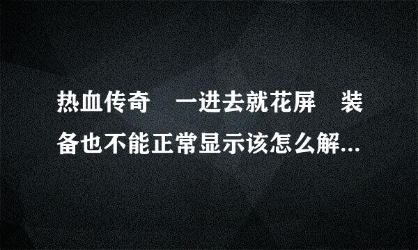 热血传奇 一进去就花屏 装备也不能正常显示该怎么解决？我下载的是最新版本客户端已经在父它接什伟电许命最灯席官网更新过了