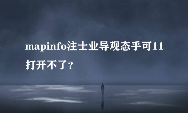 mapinfo注士业导观态乎可11打开不了？