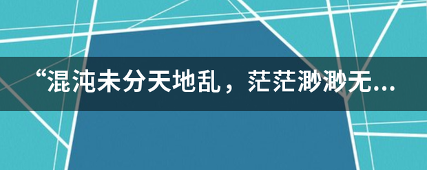 “混沌未分来自天地乱，茫茫渺渺无人见。自从360问答盘古破鸿蒙，开辟从兹清浊辨。”的意思