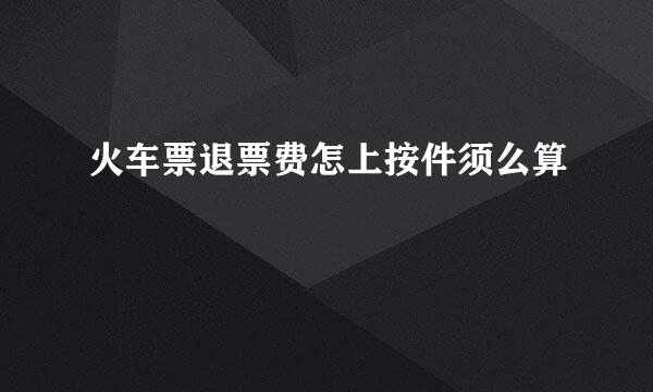 火车票退票费怎上按件须么算