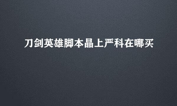 刀剑英雄脚本晶上严科在哪买
