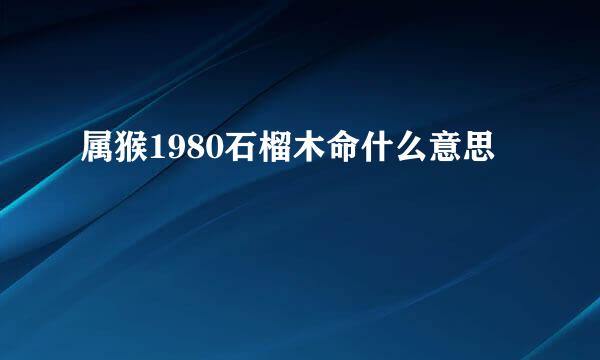 属猴1980石榴木命什么意思