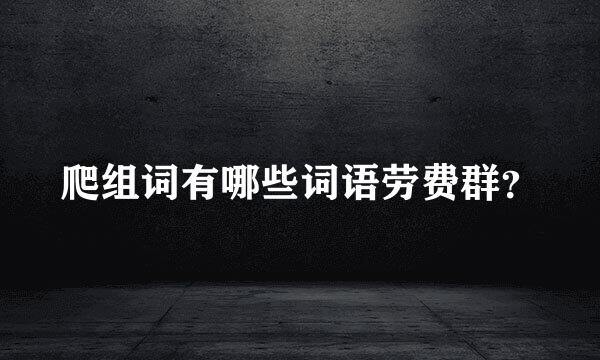 爬组词有哪些词语劳费群？