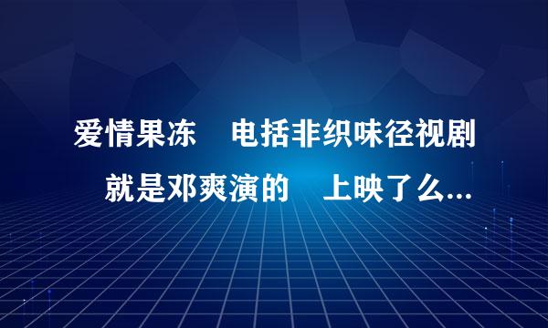 爱情果冻 电括非织味径视剧 就是邓爽演的 上映了么 我怎么搜不到 但百科说2011年7策月就上映了 怎么回事 高手讲解
