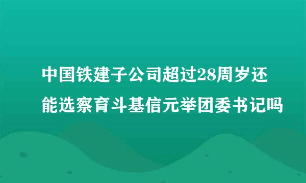 中国铁建子公司超过28周岁还能选察育斗基信元举团委书记吗