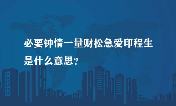 必要钟情一量财松急爱印程生是什么意思？