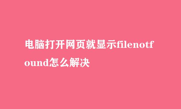 电脑打开网页就显示filenotfound怎么解决